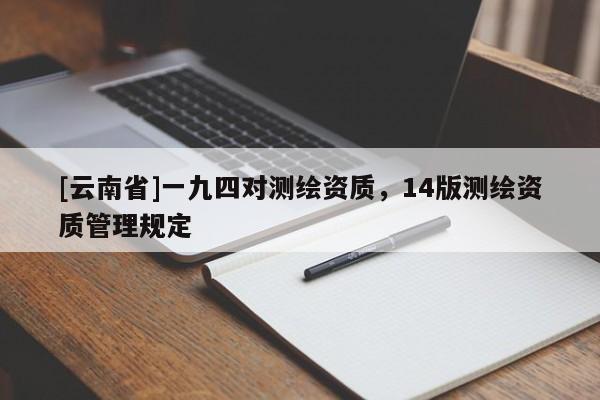 [云南省]一九四對(duì)測(cè)繪資質(zhì)，14版測(cè)繪資質(zhì)管理規(guī)定