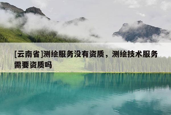 [云南省]測繪服務(wù)沒有資質(zhì)，測繪技術(shù)服務(wù)需要資質(zhì)嗎