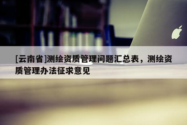 [云南省]測(cè)繪資質(zhì)管理問(wèn)題匯總表，測(cè)繪資質(zhì)管理辦法征求意見(jiàn)