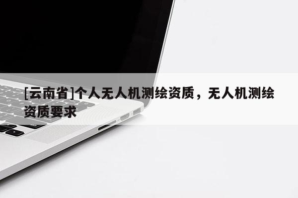 [云南省]個(gè)人無(wú)人機(jī)測(cè)繪資質(zhì)，無(wú)人機(jī)測(cè)繪資質(zhì)要求