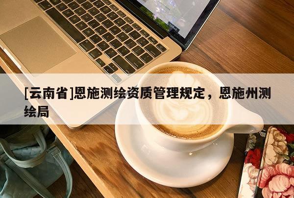 [云南省]恩施測(cè)繪資質(zhì)管理規(guī)定，恩施州測(cè)繪局