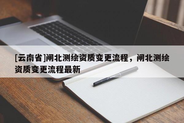 [云南省]閘北測繪資質(zhì)變更流程，閘北測繪資質(zhì)變更流程最新
