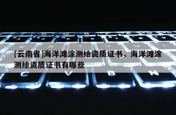 [云南省]海洋灘涂測繪資質證書，海洋灘涂測繪資質證書有哪些