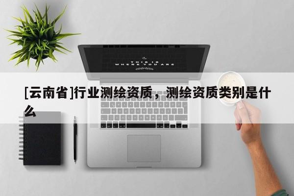 [云南省]行業(yè)測(cè)繪資質(zhì)，測(cè)繪資質(zhì)類別是什么