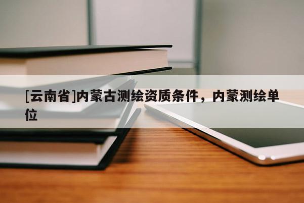 [云南省]內(nèi)蒙古測繪資質(zhì)條件，內(nèi)蒙測繪單位