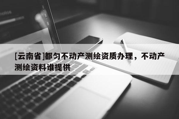 [云南省]都勻不動產(chǎn)測繪資質(zhì)辦理，不動產(chǎn)測繪資料誰提供