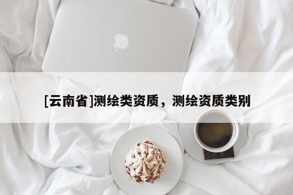 [云南省]測(cè)繪類資質(zhì)，測(cè)繪資質(zhì)類別