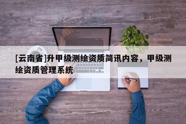 [云南省]升甲級(jí)測(cè)繪資質(zhì)簡(jiǎn)訊內(nèi)容，甲級(jí)測(cè)繪資質(zhì)管理系統(tǒng)