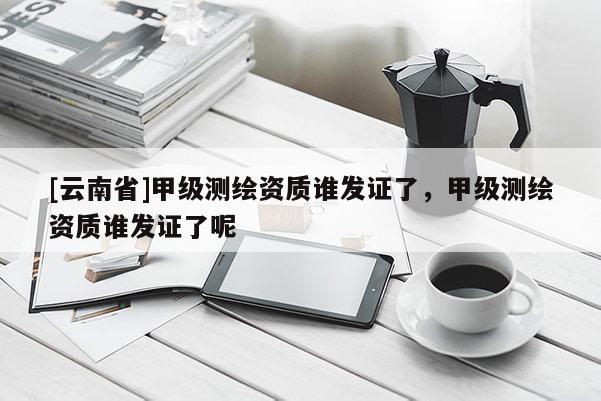 [云南省]甲級測繪資質(zhì)誰發(fā)證了，甲級測繪資質(zhì)誰發(fā)證了呢