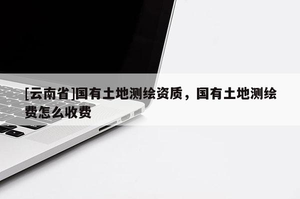 [云南省]國有土地測繪資質(zhì)，國有土地測繪費(fèi)怎么收費(fèi)