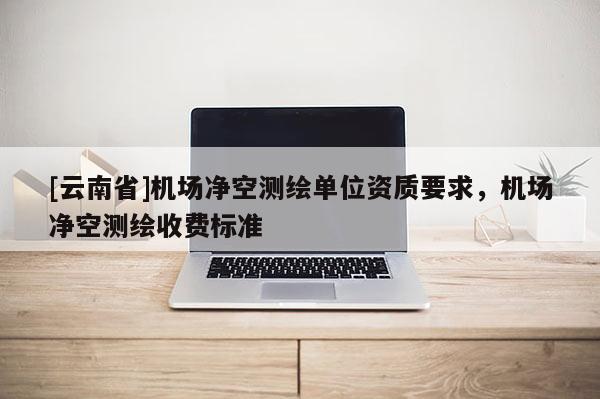 [云南省]機場凈空測繪單位資質(zhì)要求，機場凈空測繪收費標(biāo)準(zhǔn)