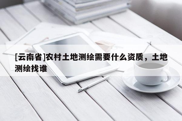[云南省]農(nóng)村土地測(cè)繪需要什么資質(zhì)，土地測(cè)繪找誰(shuí)