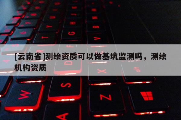 [云南省]測繪資質(zhì)可以做基坑監(jiān)測嗎，測繪機(jī)構(gòu)資質(zhì)
