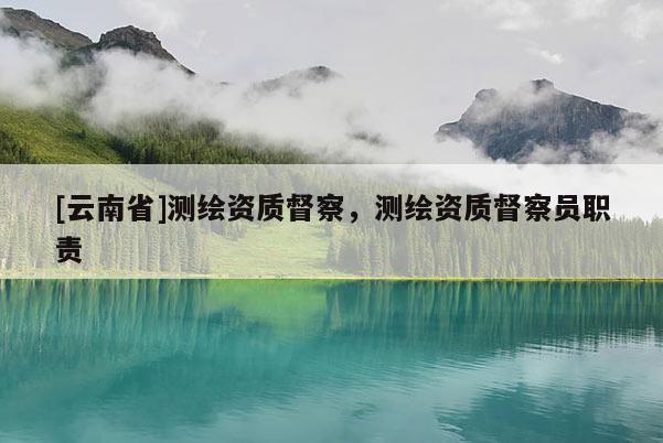 [云南省]測(cè)繪資質(zhì)督察，測(cè)繪資質(zhì)督察員職責(zé)