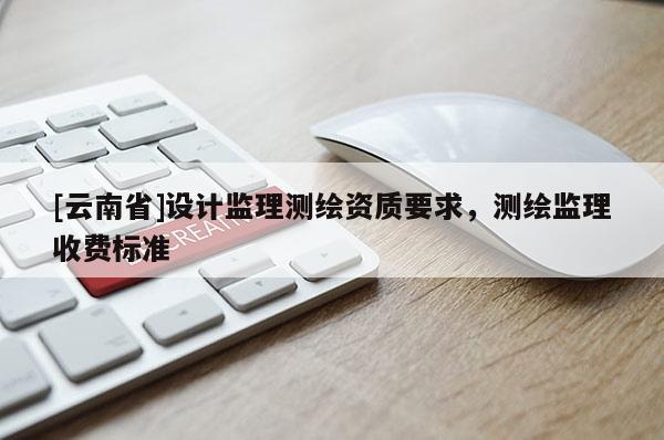 [云南省]設(shè)計(jì)監(jiān)理測繪資質(zhì)要求，測繪監(jiān)理收費(fèi)標(biāo)準(zhǔn)