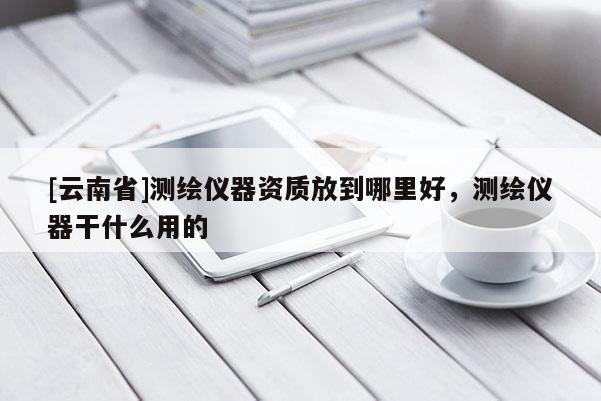 [云南省]測繪儀器資質放到哪里好，測繪儀器干什么用的