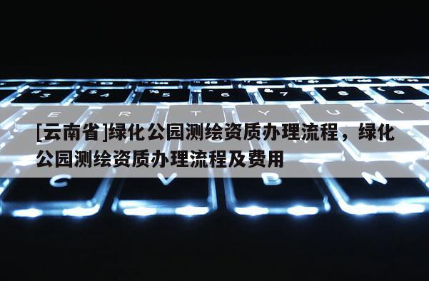 [云南省]綠化公園測(cè)繪資質(zhì)辦理流程，綠化公園測(cè)繪資質(zhì)辦理流程及費(fèi)用