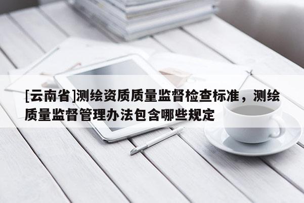 [云南省]測(cè)繪資質(zhì)質(zhì)量監(jiān)督檢查標(biāo)準(zhǔn)，測(cè)繪質(zhì)量監(jiān)督管理辦法包含哪些規(guī)定