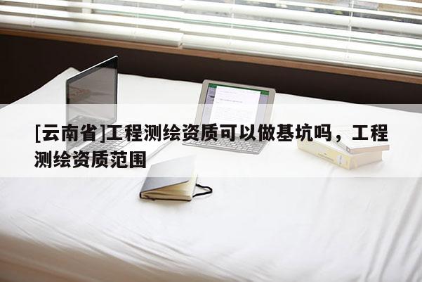 [云南省]工程測繪資質(zhì)可以做基坑嗎，工程測繪資質(zhì)范圍