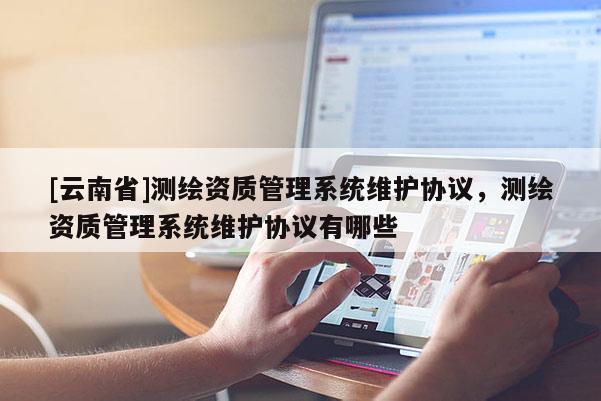 [云南省]測繪資質(zhì)管理系統(tǒng)維護協(xié)議，測繪資質(zhì)管理系統(tǒng)維護協(xié)議有哪些