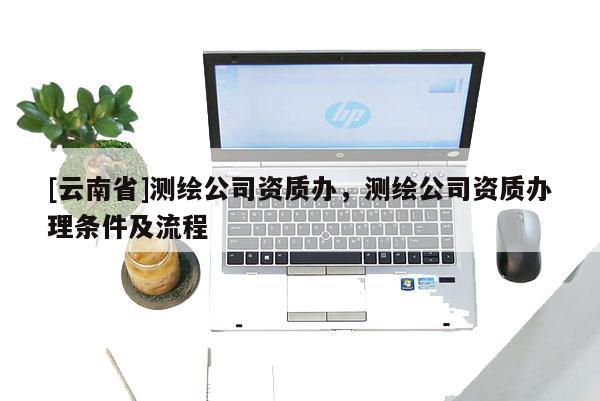 [云南省]測繪公司資質辦，測繪公司資質辦理條件及流程
