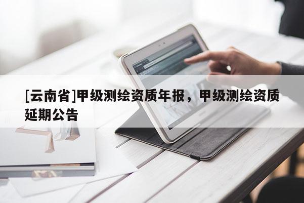 [云南省]甲級(jí)測(cè)繪資質(zhì)年報(bào)，甲級(jí)測(cè)繪資質(zhì)延期公告