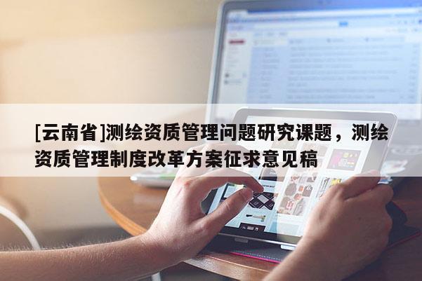 [云南省]測繪資質(zhì)管理問題研究課題，測繪資質(zhì)管理制度改革方案征求意見稿
