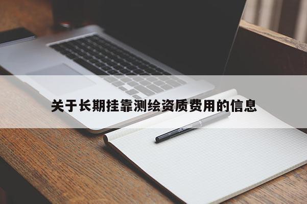 關(guān)于長期掛靠測繪資質(zhì)費(fèi)用的信息