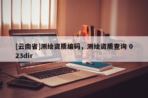 [云南省]測(cè)繪資質(zhì)編碼，測(cè)繪資質(zhì)查詢(xún) 023dir