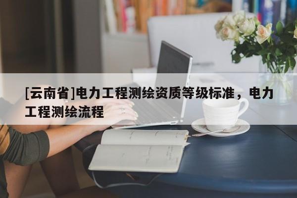 [云南省]電力工程測繪資質(zhì)等級(jí)標(biāo)準(zhǔn)，電力工程測繪流程