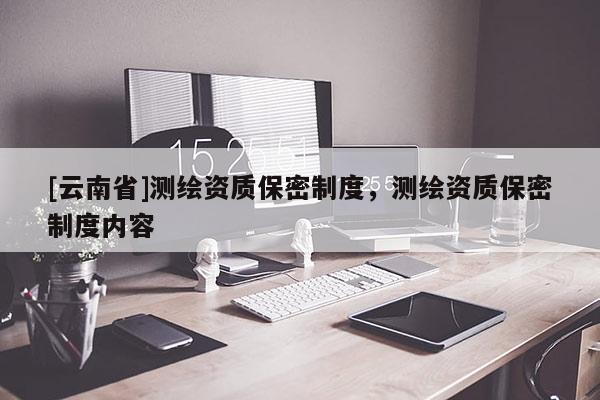 [云南省]測繪資質(zhì)保密制度，測繪資質(zhì)保密制度內(nèi)容