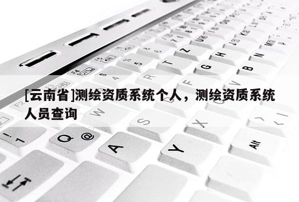 [云南省]測繪資質系統(tǒng)個人，測繪資質系統(tǒng)人員查詢