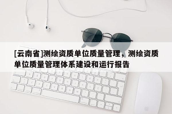 [云南省]測繪資質單位質量管理，測繪資質單位質量管理體系建設和運行報告