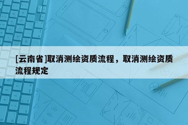 [云南省]取消測繪資質(zhì)流程，取消測繪資質(zhì)流程規(guī)定
