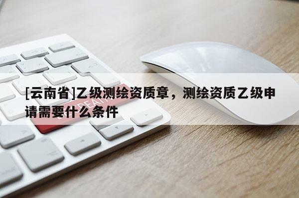 [云南省]乙級(jí)測(cè)繪資質(zhì)章，測(cè)繪資質(zhì)乙級(jí)申請(qǐng)需要什么條件