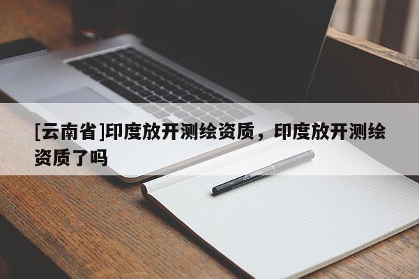 [云南省]印度放開測(cè)繪資質(zhì)，印度放開測(cè)繪資質(zhì)了嗎