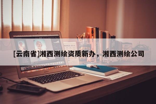 [云南省]湘西測繪資質(zhì)新辦，湘西測繪公司