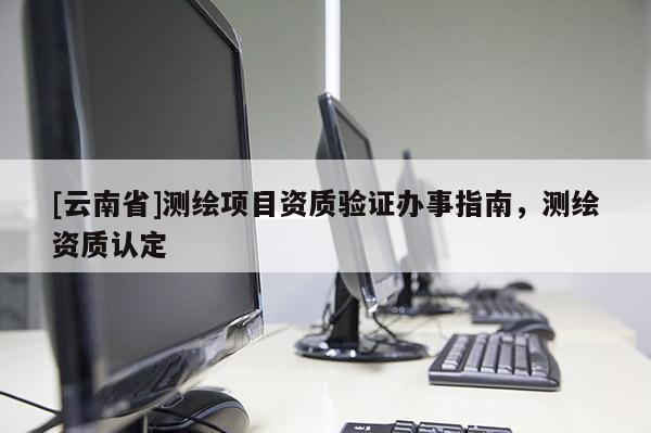 [云南省]測繪項目資質(zhì)驗證辦事指南，測繪資質(zhì)認(rèn)定
