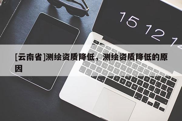 [云南省]測繪資質(zhì)降低，測繪資質(zhì)降低的原因