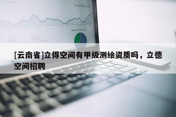[云南省]立得空間有甲級(jí)測(cè)繪資質(zhì)嗎，立德空間招聘