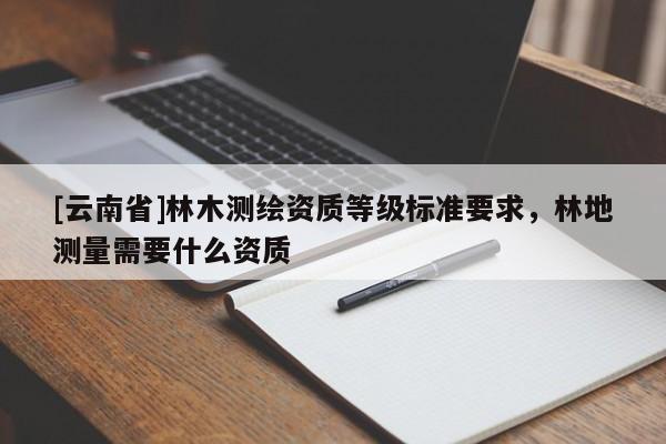 [云南省]林木測(cè)繪資質(zhì)等級(jí)標(biāo)準(zhǔn)要求，林地測(cè)量需要什么資質(zhì)