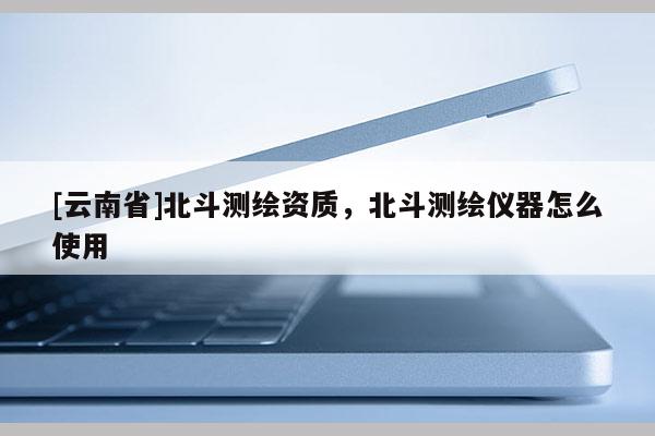 [云南省]北斗測繪資質，北斗測繪儀器怎么使用