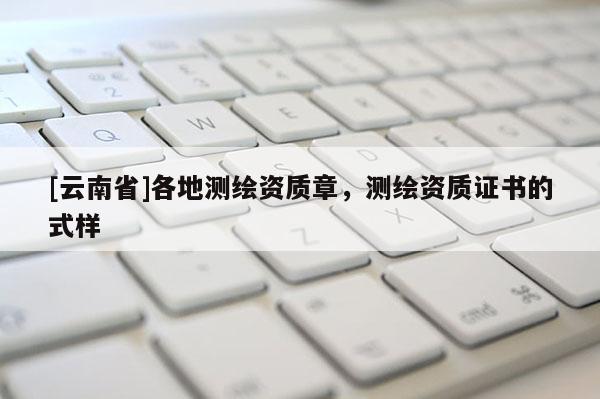 [云南省]各地測(cè)繪資質(zhì)章，測(cè)繪資質(zhì)證書(shū)的式樣