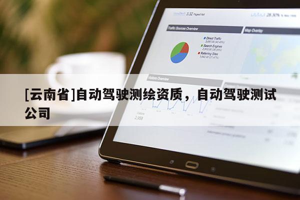 [云南省]自動駕駛測繪資質(zhì)，自動駕駛測試公司