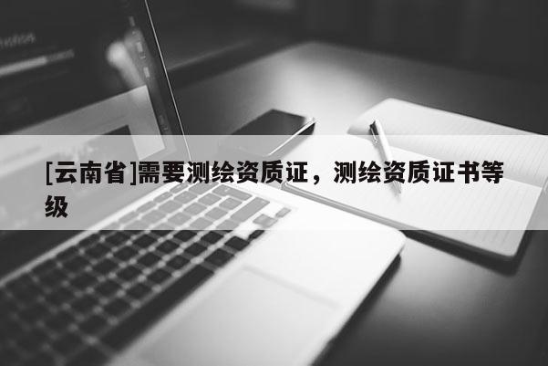 [云南省]需要測繪資質(zhì)證，測繪資質(zhì)證書等級