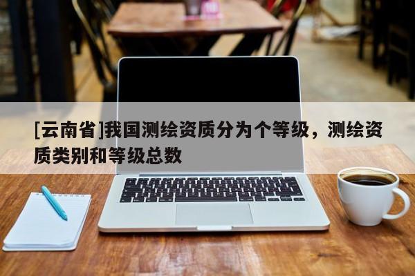 [云南省]我國測繪資質(zhì)分為個等級，測繪資質(zhì)類別和等級總數(shù)