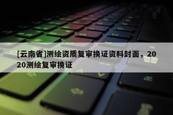 [云南省]測繪資質復審換證資料封面，2020測繪復審換證
