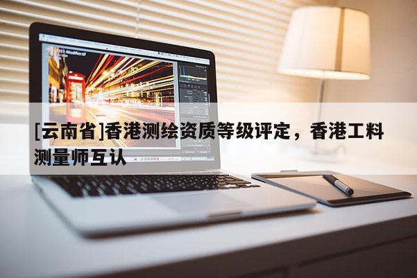 [云南省]香港測繪資質(zhì)等級評定，香港工料測量師互認(rèn)