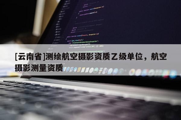 [云南省]測繪航空攝影資質(zhì)乙級單位，航空攝影測量資質(zhì)