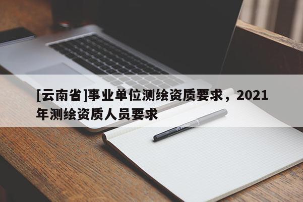[云南省]事業(yè)單位測繪資質要求，2021年測繪資質人員要求